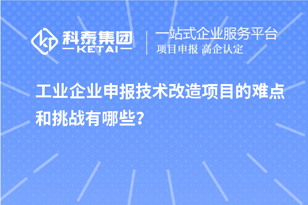 工業(yè)企業(yè)申報技術改造項目的難點和挑戰(zhàn)有哪些？