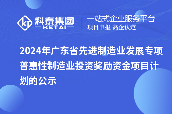 2024年廣東省先進(jìn)制造業(yè)發(fā)展專項(xiàng)普惠性制造業(yè)投資獎勵資金項(xiàng)目計(jì)劃的公示