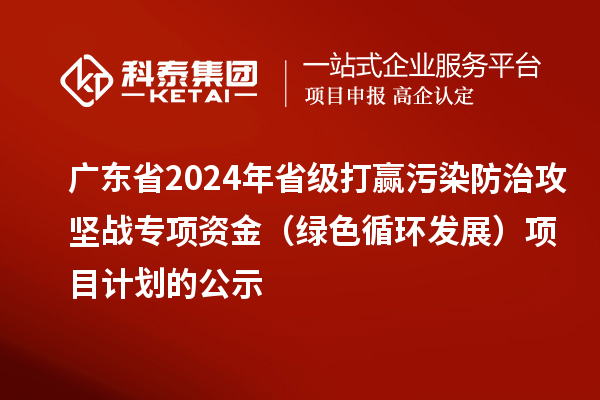 廣東省2024年省級(jí)打贏污染防治攻堅(jiān)戰(zhàn)專項(xiàng)資金(綠色循環(huán)發(fā)展)項(xiàng)目計(jì)劃的公示