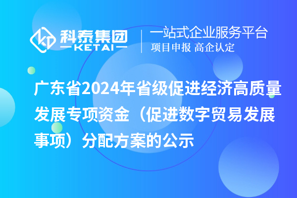 廣東省2024年省級促進(jìn)經(jīng)濟(jì)高質(zhì)量發(fā)展專項資金(促進(jìn)數(shù)字貿(mào)易發(fā)展事項)分配方案的公示