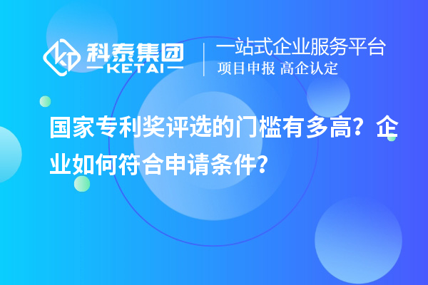 國家專利獎(jiǎng)評(píng)選的門檻有多高？企業(yè)如何符合申請(qǐng)條件？