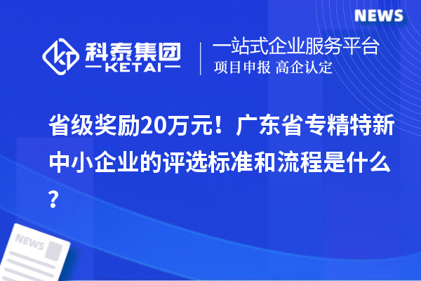 省級獎勵20萬元！廣東省專精特新中小企業(yè)的評選標(biāo)準(zhǔn)和流程是什么？