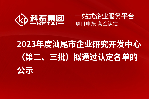 2023年度汕尾市企業(yè)研究開發(fā)中心（第二、三批）擬通過認定名單的公示