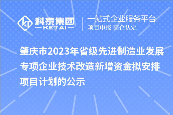 肇慶市2023年省級先進制造業(yè)發(fā)展專項企業(yè)技術(shù)改造新增資金擬安排項目計劃的公示