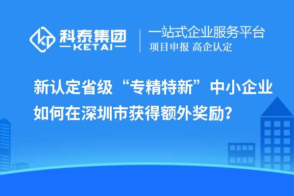 新認(rèn)定省級“專精特新”中小企業(yè)如何在深圳市獲得額外獎勵？