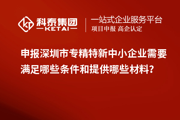 申報深圳市專精特新中小企業(yè)需要滿足哪些條件和提供哪些材料？