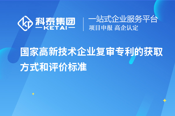 國家高新技術(shù)企業(yè)復(fù)審專利的獲取方式和評價標(biāo)準(zhǔn)