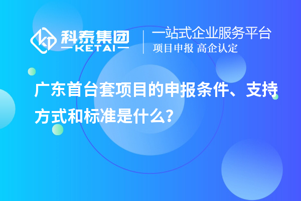 廣東首臺套項(xiàng)目的申報(bào)條件、支持方式和標(biāo)準(zhǔn)是什么？