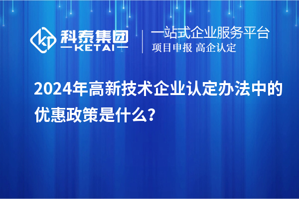 2024年高新技術(shù)企業(yè)認(rèn)定辦法中的優(yōu)惠政策是什么？