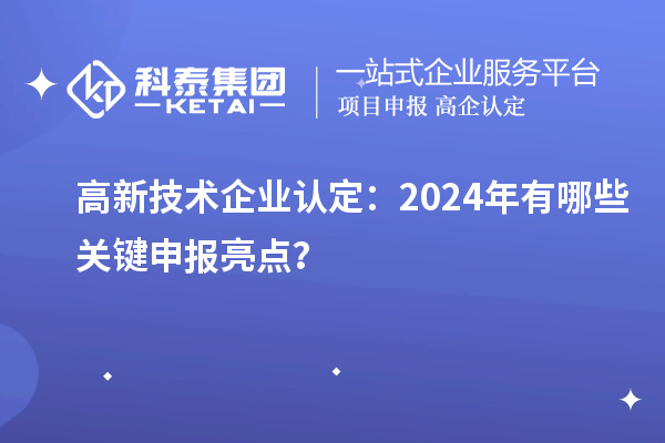 高新技術(shù)企業(yè)認(rèn)定：2024年有哪些關(guān)鍵申報亮點(diǎn)？