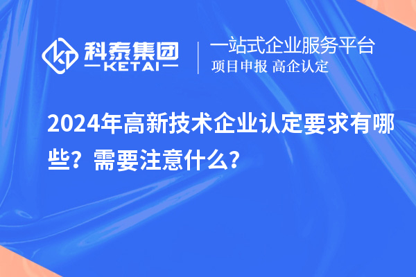 2024年高新技術(shù)企業(yè)認(rèn)定要求有哪些？需要注意什么？