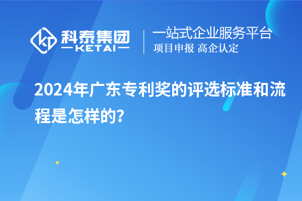 2024年廣東專利獎的評選標(biāo)準(zhǔn)和流程是怎樣的？