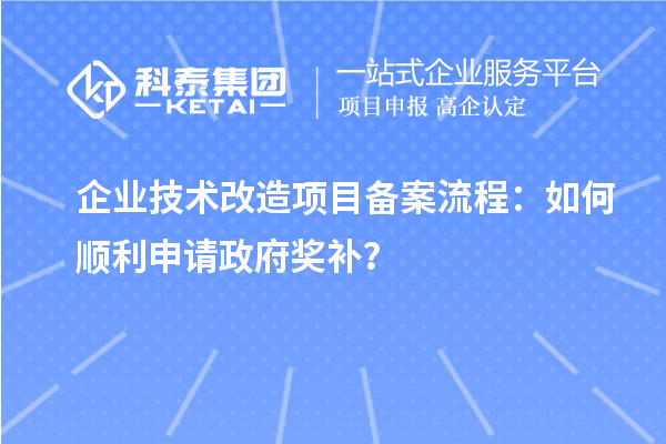 企業(yè)技術(shù)改造項目備案流程：如何順利申請政府獎補？