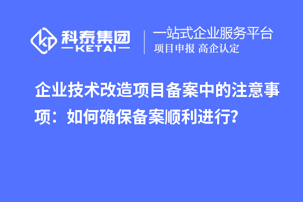 企業(yè)技術(shù)改造項(xiàng)目備案中的注意事項(xiàng)：如何確保備案順利進(jìn)行？