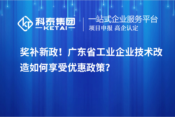 獎補新政！廣東省工業(yè)企業(yè)技術改造如何享受優(yōu)惠政策？