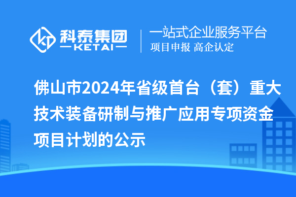 佛山市2024年省級首臺(套)重大技術裝備研制與推廣應用專項資金項目計劃的公示