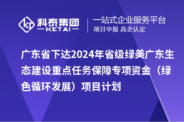 廣東省下達(dá)2024年省級(jí)綠美廣東生態(tài)建設(shè)重點(diǎn)任務(wù)保障專項(xiàng)資金(綠色循環(huán)發(fā)展)項(xiàng)目計(jì)劃