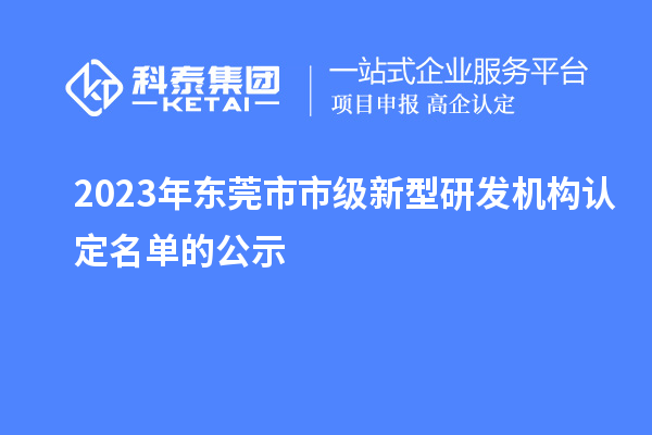 2023年東莞市市級(jí)新型研發(fā)機(jī)構(gòu)認(rèn)定名單的公示