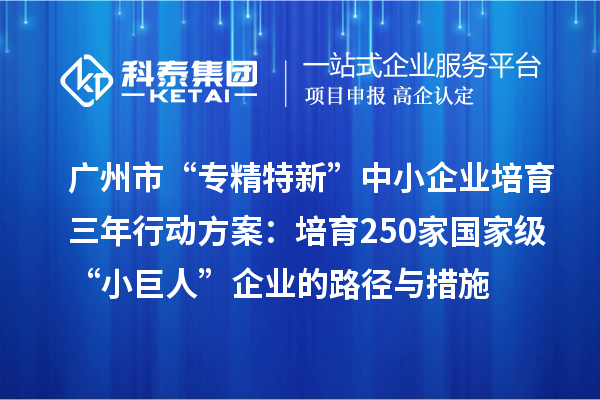 廣州市“專精特新”中小企業(yè)培育三年行動(dòng)方案：培育250家國家級(jí)“小巨人”企業(yè)的路徑與措施