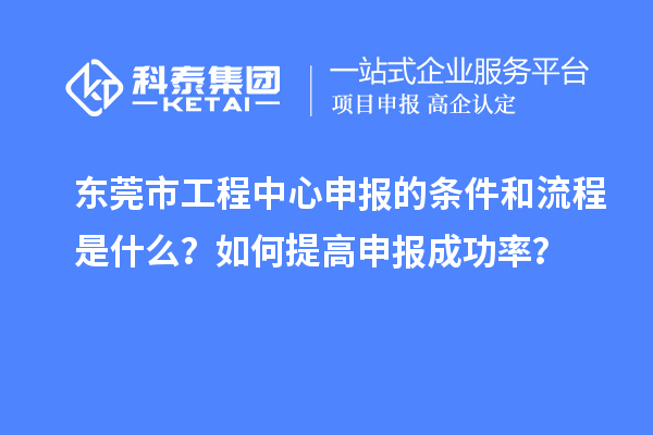 東莞市工程中心申報的條件和流程是什么？如何提高申報成功率？