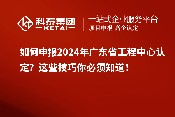 如何申報(bào)2024年廣東省工程中心認(rèn)定？這些技巧你必須知道！