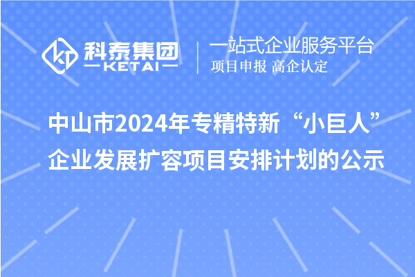 中山市2024年專精特新“小巨人”企業(yè)發(fā)展擴(kuò)容項(xiàng)目安排計(jì)劃的公示