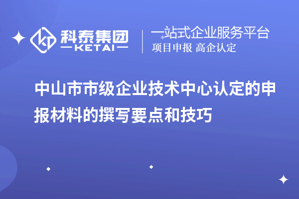 中山市市級企業(yè)技術中心認定的申報材料的撰寫要點和技巧