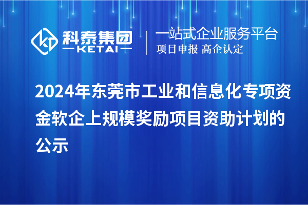 2024年東莞市工業(yè)和信息化專項(xiàng)資金軟企上規(guī)模獎勵項(xiàng)目資助計(jì)劃的公示
