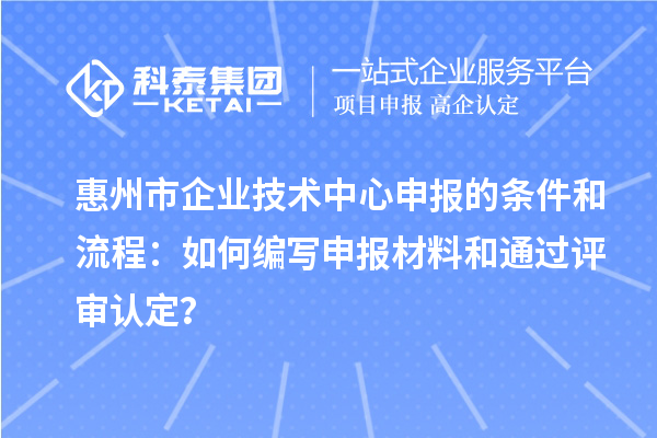 惠州市企業(yè)技術(shù)中心申報的條件和流程：如何編寫申報材料和通過評審認定？