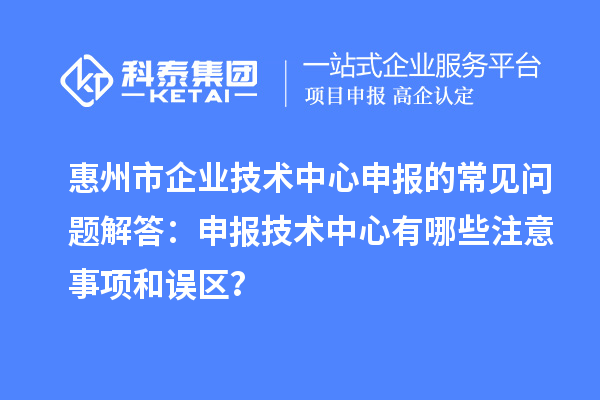 惠州市企業(yè)技術(shù)中心申報(bào)的常見(jiàn)問(wèn)題解答：申報(bào)技術(shù)中心有哪些注意事項(xiàng)和誤區(qū)？