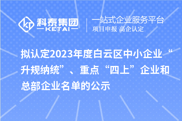 擬認(rèn)定2023年度白云區(qū)中小企業(yè)“升規(guī)納統(tǒng)”、重點“四上”企業(yè)和總部企業(yè)名單的公示