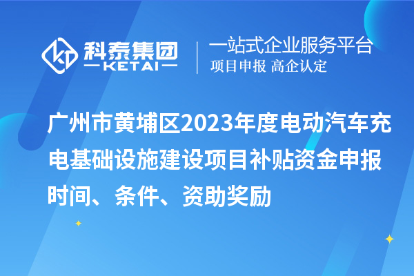 廣州市黃埔區(qū)2023年度電動汽車充電基礎(chǔ)設(shè)施建設(shè)項(xiàng)目補(bǔ)貼資金申報(bào)時(shí)間、條件、資助獎勵