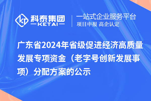 廣東省2024年省級促進經(jīng)濟高質量發(fā)展專項資金(老字號創(chuàng)新發(fā)展事項)分配方案的公示