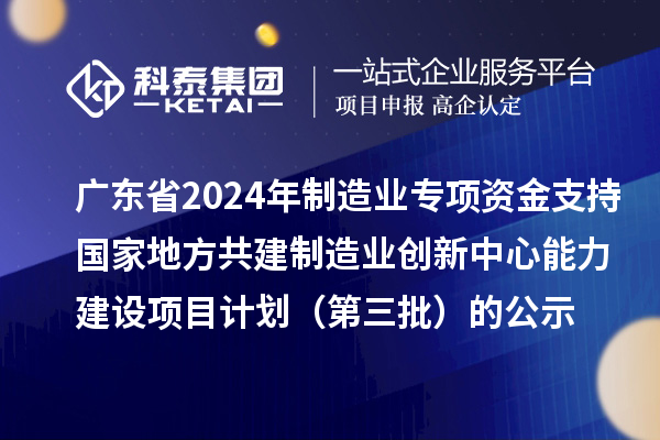 廣東省2024年制造業(yè)當家重點任務保障專項資金（產業(yè)創(chuàng)新能力建設）專項資金支持國家地方共建制造業(yè)創(chuàng)新中心能力建設項目計劃（第三批）的公示