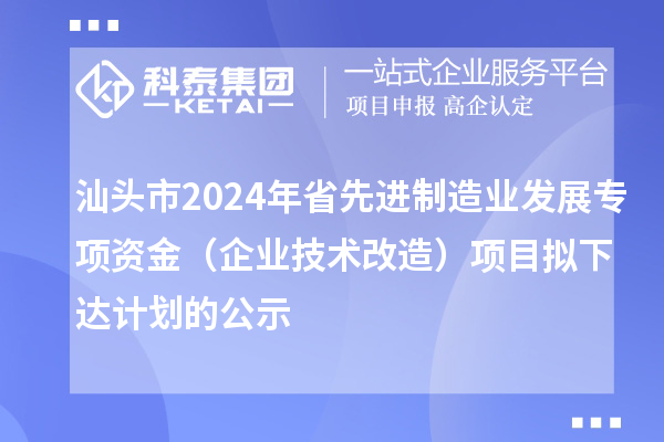 汕頭市2024年省先進(jìn)制造業(yè)發(fā)展專(zhuān)項(xiàng)資金(企業(yè)技術(shù)改造)項(xiàng)目擬下達(dá)計(jì)劃的公示
