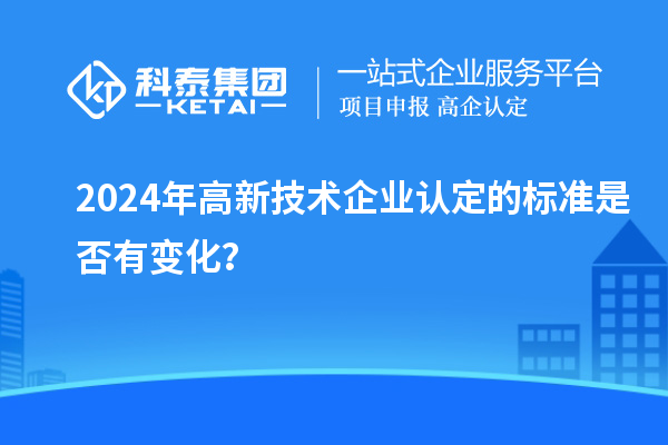 2024年<a href=http://www.cfu6.com target=_blank class=infotextkey>高新技術(shù)企業(yè)認(rèn)定</a>的標(biāo)準(zhǔn)是否有變化?