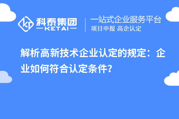 解析高新技術(shù)企業(yè)認(rèn)定的規(guī)定：企業(yè)如何符合認(rèn)定條件？