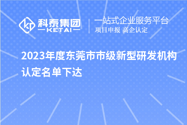 2023年度東莞市市級(jí)新型研發(fā)機(jī)構(gòu)認(rèn)定名單下達(dá)