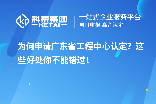 為何申請(qǐng)廣東省工程中心認(rèn)定？這些好處你不能錯(cuò)過！
