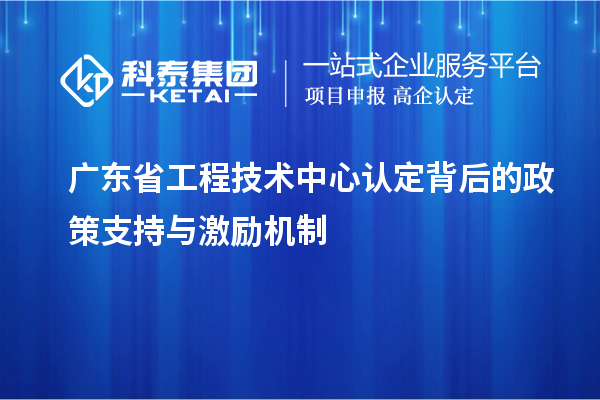 廣東省工程技術(shù)中心認定背后的政策支持與激勵機制