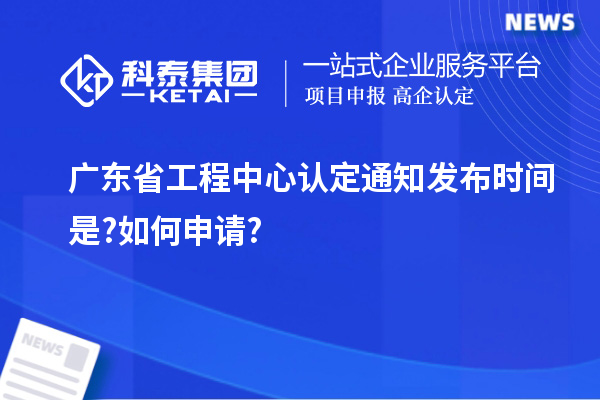 廣東省工程中心認(rèn)定通知發(fā)布時(shí)間是?如何申請?