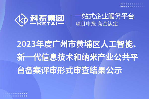 2023年度廣州市黃埔區(qū)人工智能、新一代信息技術(shù)和納米產(chǎn)業(yè)公共平臺(tái)備案評(píng)審形式審查結(jié)果公示