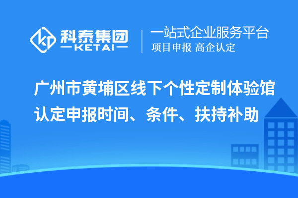 廣州市黃埔區(qū)線下個性定制體驗館認定申報時間、條件、扶持補助