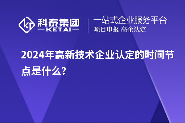 2024年高新技術企業(yè)認定的時間節(jié)點是什么？