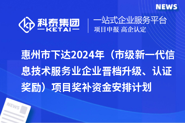 惠州市下達(dá)2024年工業(yè)和信息化專項(xiàng)資金（市級(jí)新一代信息技術(shù)服務(wù)業(yè)企業(yè)晉檔升級(jí)、認(rèn)證獎(jiǎng)勵(lì)）項(xiàng)目獎(jiǎng)補(bǔ)資金安排計(jì)劃