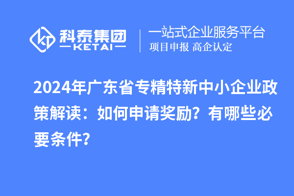 2024年廣東省專精特新中小企業(yè)政策解讀：如何申請獎勵？有哪些必要條件？