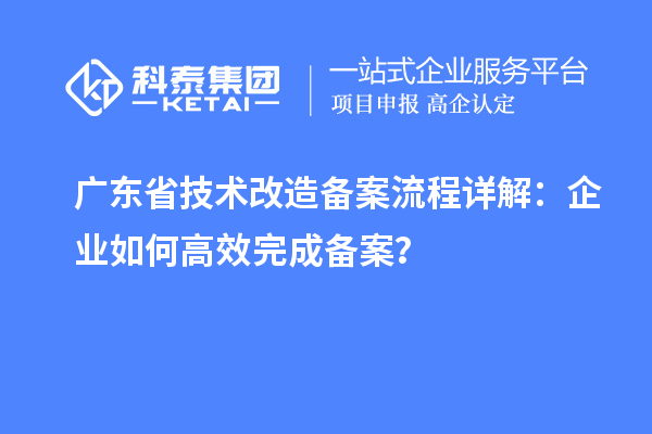 廣東省技術(shù)改造備案流程詳解：企業(yè)如何高效完成備案？