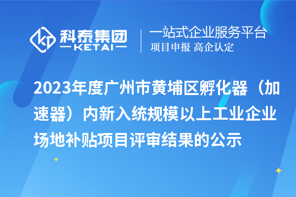 2023年度廣州市黃埔區(qū)孵化器（加速器）內(nèi)新入統(tǒng)規(guī)模以上工業(yè)企業(yè)場地補(bǔ)貼項(xiàng)目評(píng)審結(jié)果的公示