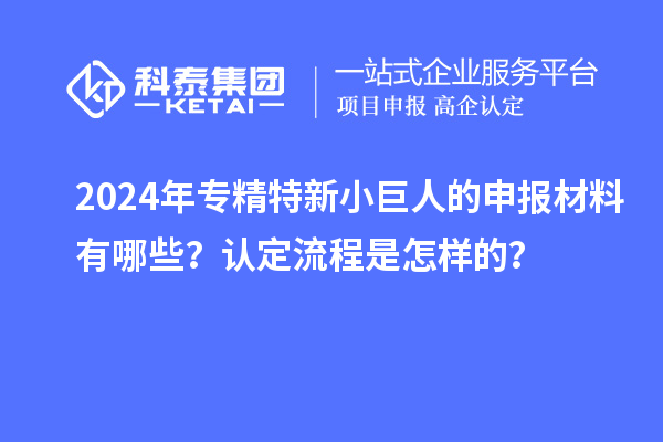 2024年專精特新小巨人的申報材料有哪些？認定流程是怎樣的？