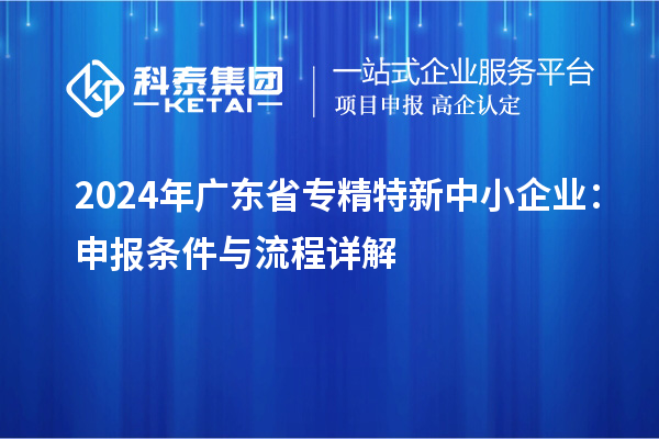 2024年廣東省<a href=http://www.cfu6.com/fuwu/zhuanjingtexin.html target=_blank class=infotextkey>專精特新中小企業(yè)</a>：申報(bào)條件與流程詳解